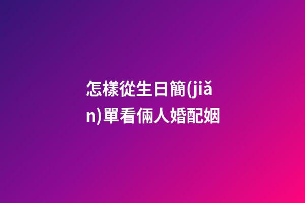 怎樣從生日簡(jiǎn)單看倆人婚配姻