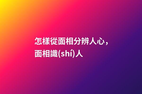 怎樣從面相分辨人心，面相識(shí)人