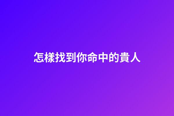 怎樣找到你命中的貴人