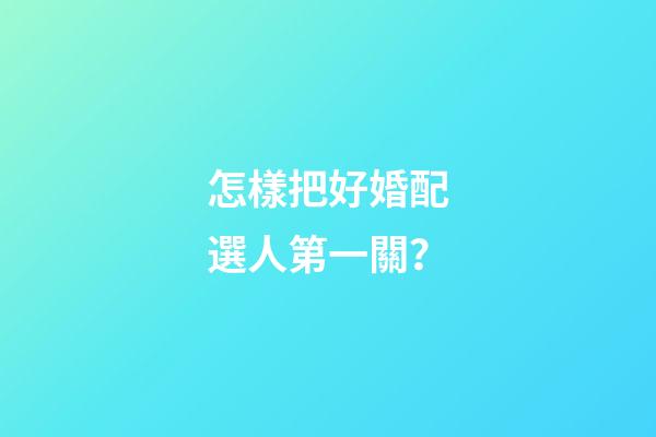怎樣把好婚配選人第一關？