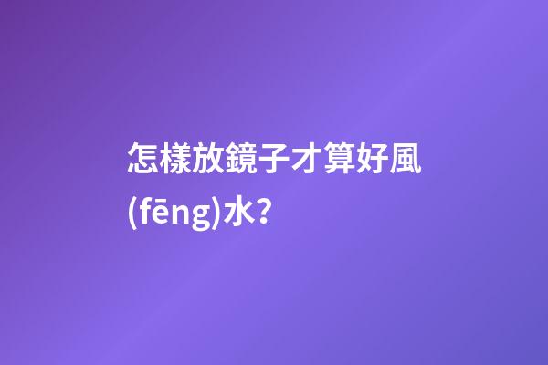 怎樣放鏡子才算好風(fēng)水？