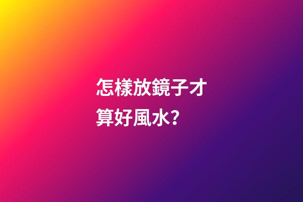 怎樣放鏡子才算好風水？