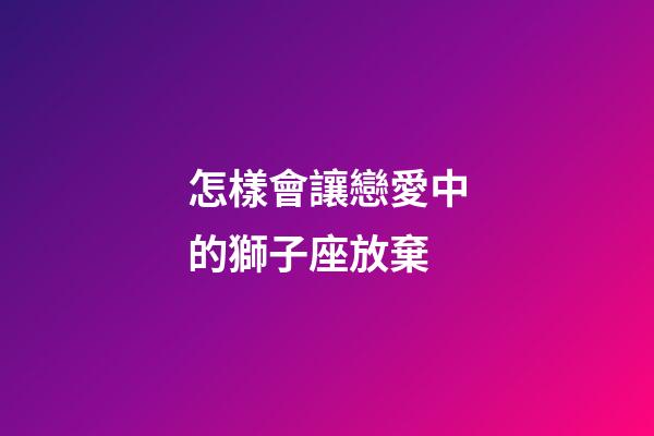 怎樣會讓戀愛中的獅子座放棄-第1張-星座運勢-玄機派