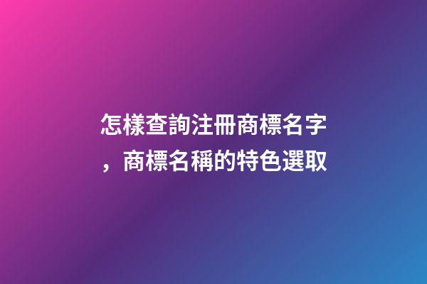 怎樣查詢注冊商標名字，商標名稱的特色選取