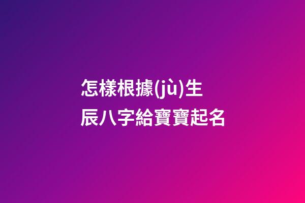 怎樣根據(jù)生辰八字給寶寶起名