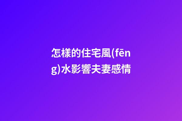 怎樣的住宅風(fēng)水影響夫妻感情