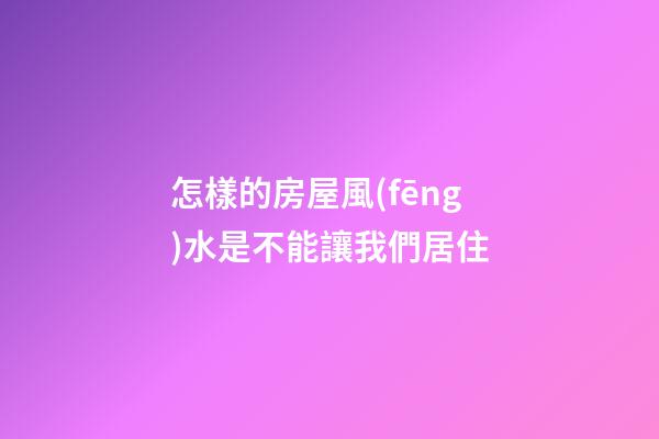 怎樣的房屋風(fēng)水是不能讓我們居住
