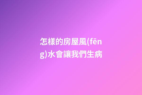 怎樣的房屋風(fēng)水會讓我們生病