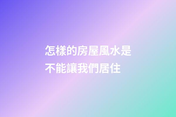 怎樣的房屋風水是不能讓我們居住