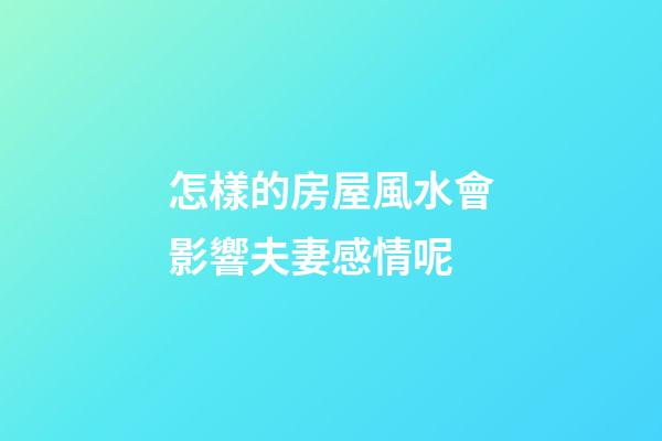 怎樣的房屋風水會影響夫妻感情呢