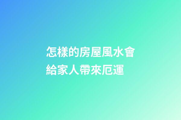 怎樣的房屋風水會給家人帶來厄運