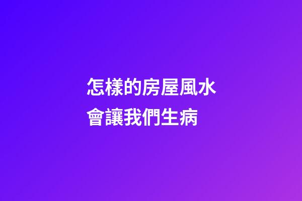 怎樣的房屋風水會讓我們生病