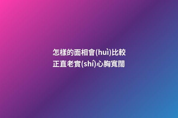 怎樣的面相會(huì)比較正直老實(shí)心胸寬闊
