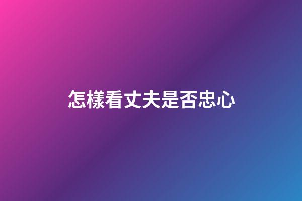怎樣看丈夫是否忠心