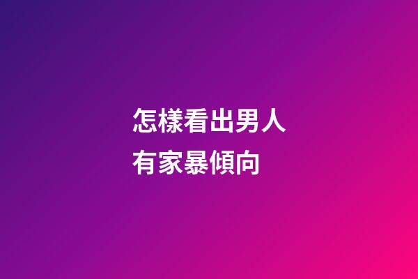 怎樣看出男人有家暴傾向
