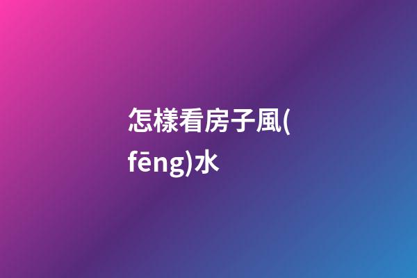 怎樣看房子風(fēng)水