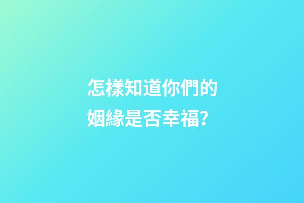 怎樣知道你們的姻緣是否幸福？