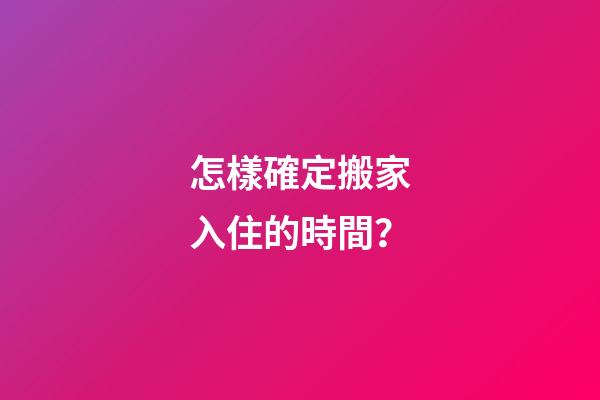 怎樣確定搬家入住的時間？