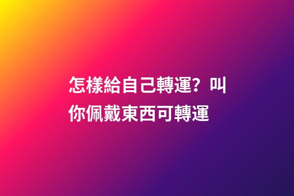 怎樣給自己轉運？叫你佩戴東西可轉運