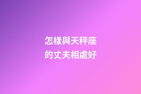 怎樣與天秤座的丈夫相處好-第1張-星座運勢-玄機派
