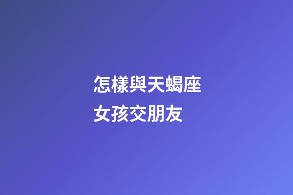 怎樣與天蝎座女孩交朋友