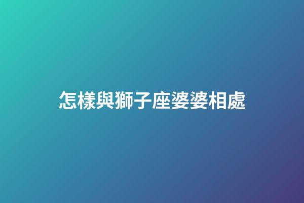 怎樣與獅子座婆婆相處-第1張-星座運勢-玄機派