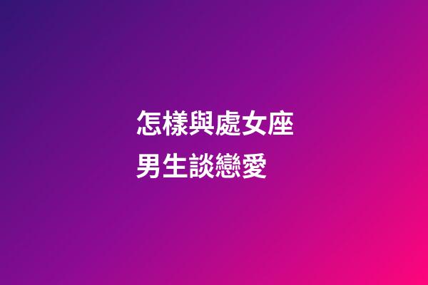 怎樣與處女座男生談戀愛-第1張-星座運(yùn)勢(shì)-玄機(jī)派