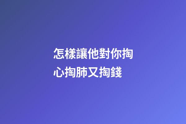 怎樣讓他對你掏心掏肺又掏錢
