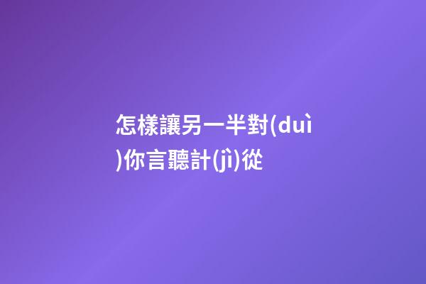 怎樣讓另一半對(duì)你言聽計(jì)從