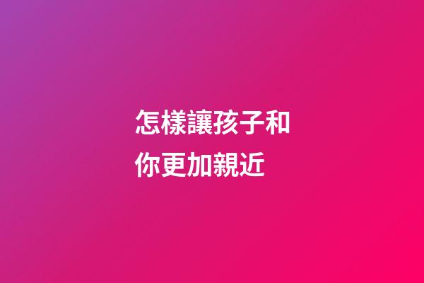 怎樣讓孩子和你更加親近
