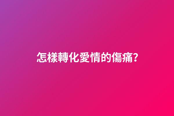 怎樣轉化愛情的傷痛？