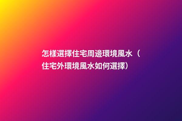 怎樣選擇住宅周邊環境風水（住宅外環境風水如何選擇）