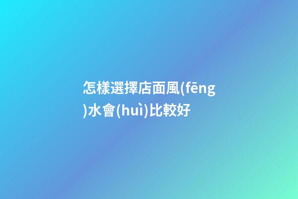 怎樣選擇店面風(fēng)水會(huì)比較好