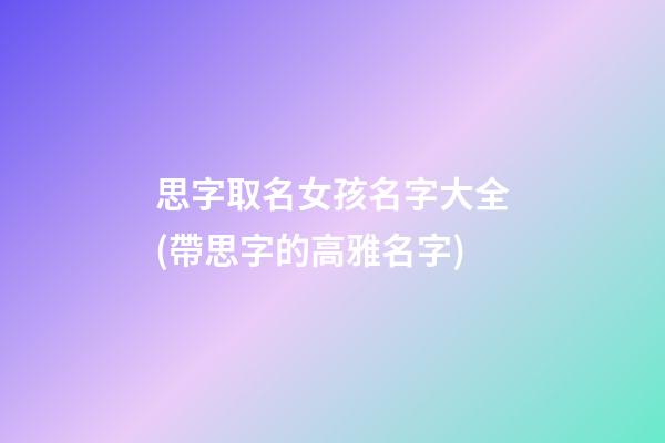思字取名女孩名字大全(帶思字的高雅名字)