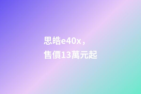 思皓e40x，售價13萬元起-第1張-觀點-玄機派