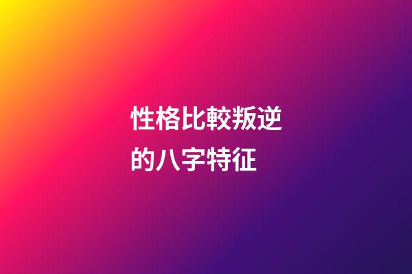 性格比較叛逆的八字特征
