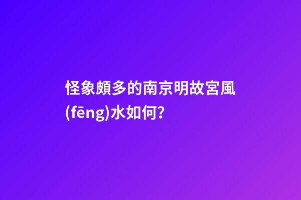 怪象頗多的南京明故宮風(fēng)水如何？