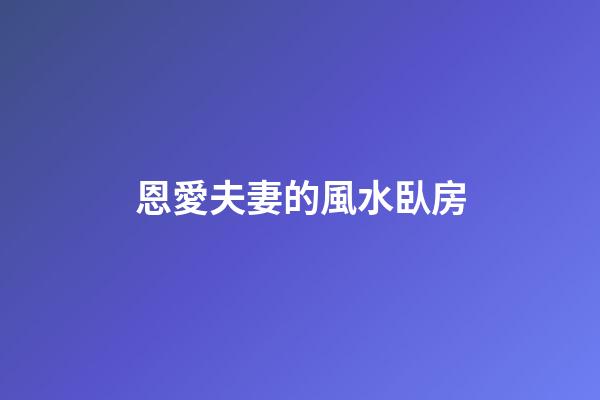 恩愛夫妻的風水臥房