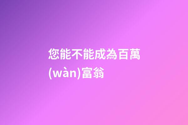 您能不能成為百萬(wàn)富翁