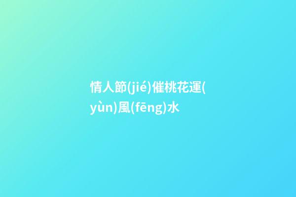 情人節(jié)催桃花運(yùn)風(fēng)水