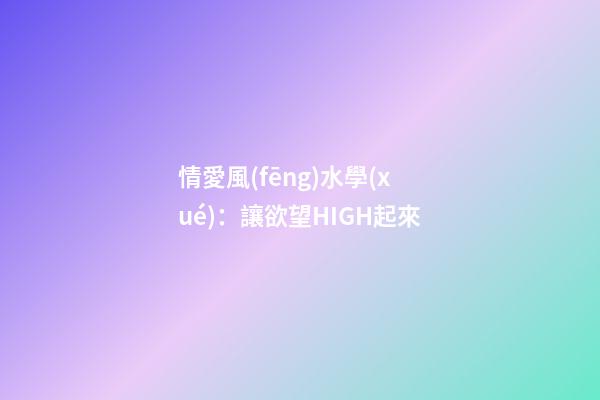 情愛風(fēng)水學(xué)：讓欲望HIGH起來