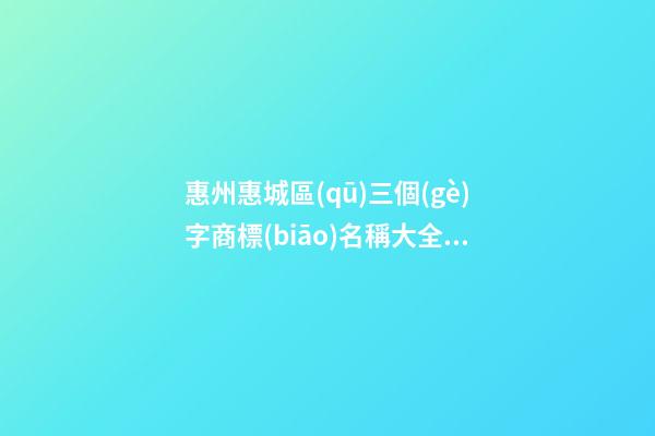 惠州惠城區(qū)三個(gè)字商標(biāo)名稱大全，商標(biāo)起名測(cè)試打分-第1張-商標(biāo)起名-玄機(jī)派