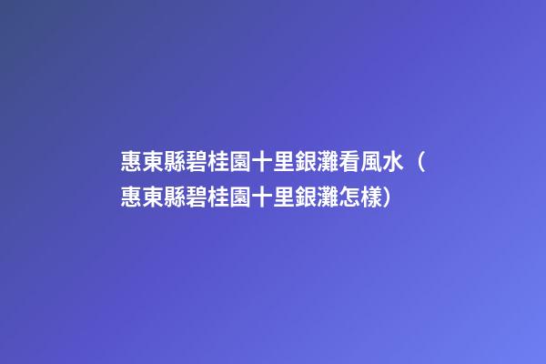 惠東縣碧桂園十里銀灘看風水（惠東縣碧桂園十里銀灘怎樣?）