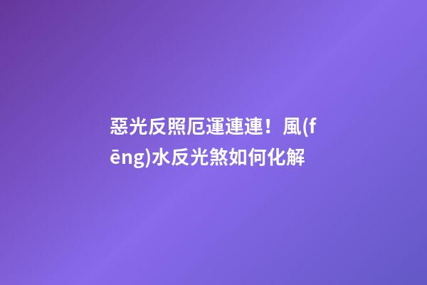 惡光反照厄運連連！風(fēng)水反光煞如何化解