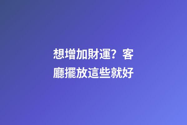 想增加財運？客廳擺放這些就好