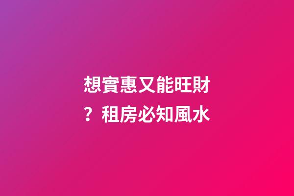 想實惠又能旺財？租房必知風水