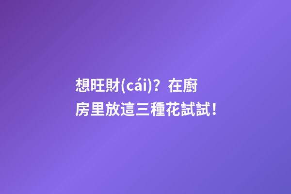 想旺財(cái)？在廚房里放這三種花試試！