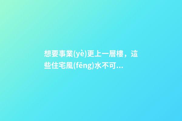 想要事業(yè)更上一層樓，這些住宅風(fēng)水不可少