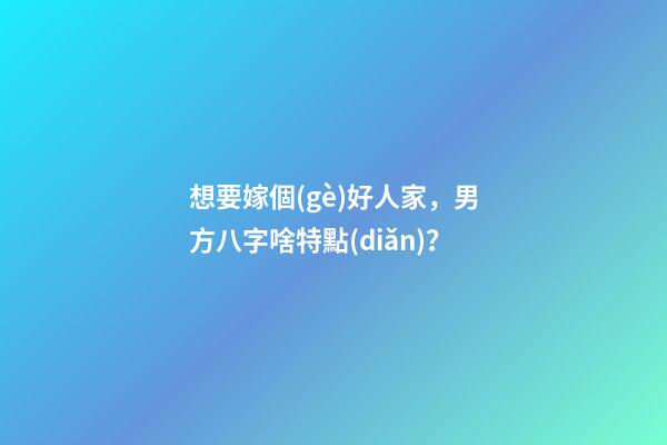 想要嫁個(gè)好人家，男方八字啥特點(diǎn)？