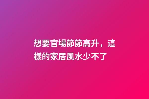 想要官場節節高升，這樣的家居風水少不了